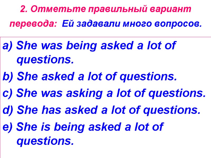 2. Отметьте правильный вариант перевода:  Ей задавали много вопросов.  a) She was